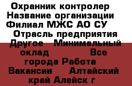 Охранник-контролер › Название организации ­ Филиал МЖС АО СУ-155 › Отрасль предприятия ­ Другое › Минимальный оклад ­ 25 000 - Все города Работа » Вакансии   . Алтайский край,Алейск г.